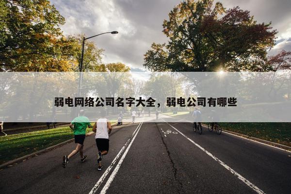 弱电网络公司名字大全，弱电公司有哪些
