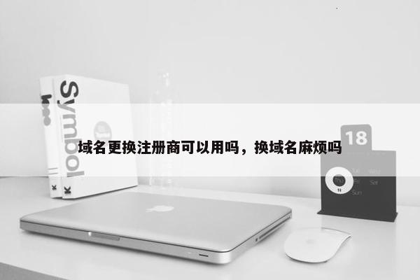 域名更换注册商可以用吗，换域名麻烦吗