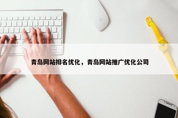 青岛网站排名优化，青岛网站推广优化公司