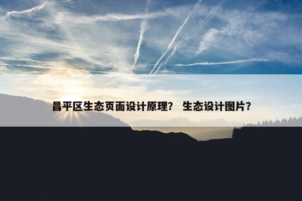 昌平区生态页面设计原理？ 生态设计图片？
