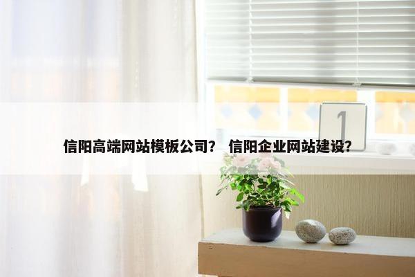 信阳高端网站模板公司？ 信阳企业网站建设？