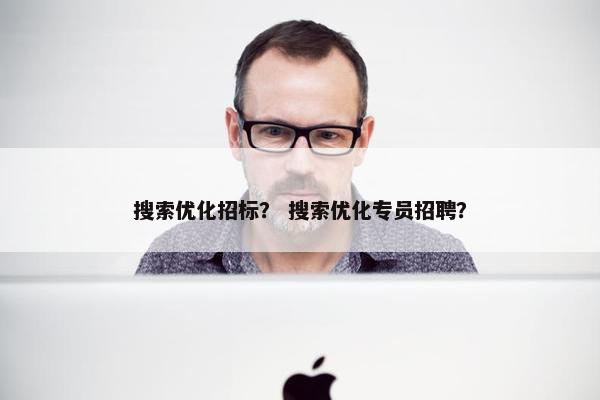 搜索优化招标？ 搜索优化专员招聘？