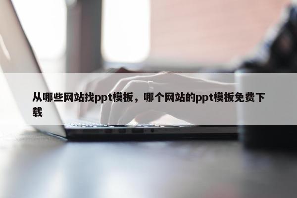 从哪些网站找ppt模板，哪个网站的ppt模板免费下载