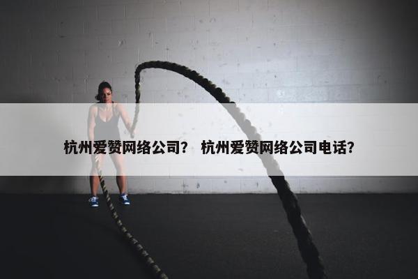 杭州爱赞网络公司？ 杭州爱赞网络公司电话？