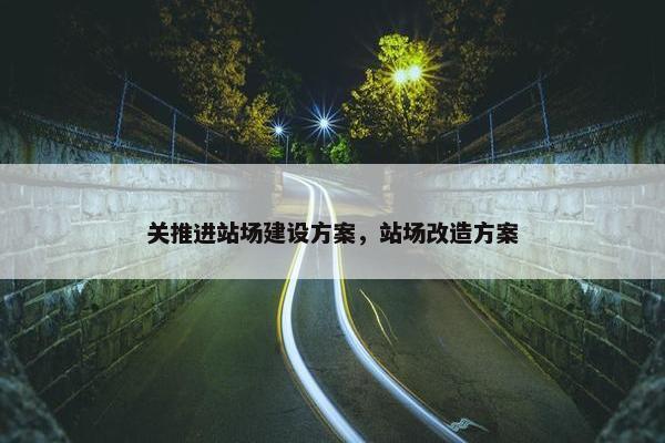 关推进站场建设方案，站场改造方案