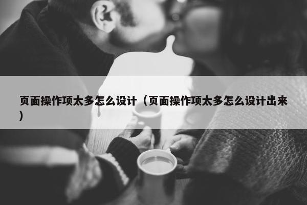 页面操作项太多怎么设计（页面操作项太多怎么设计出来）