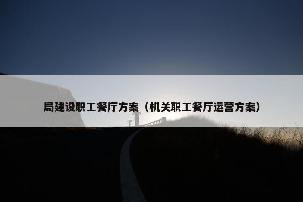 局建设职工餐厅方案（机关职工餐厅运营方案）