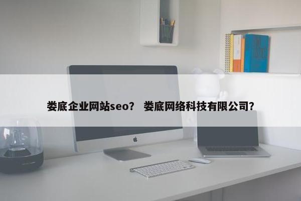 娄底企业网站seo？ 娄底网络科技有限公司？