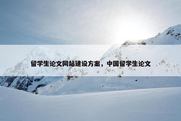 留学生论文网站建设方案，中国留学生论文