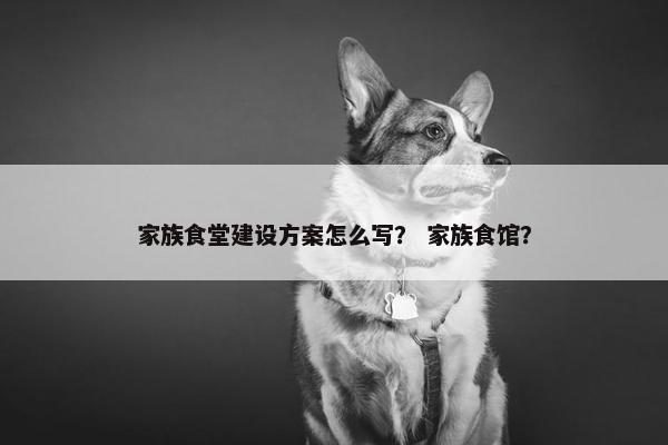 家族食堂建设方案怎么写？ 家族食馆？