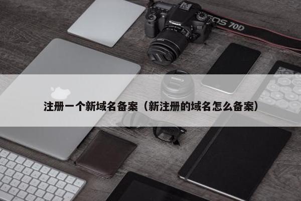 注册一个新域名备案（新注册的域名怎么备案）