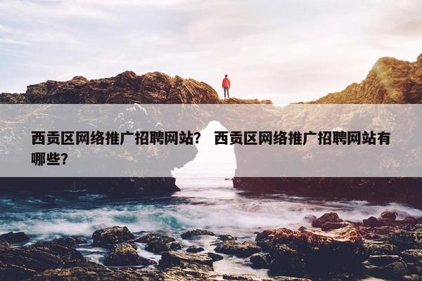 西贡区网络推广招聘网站？ 西贡区网络推广招聘网站有哪些？