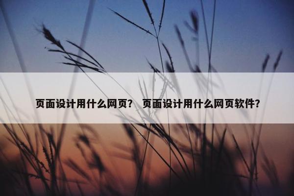 页面设计用什么网页？ 页面设计用什么网页软件？