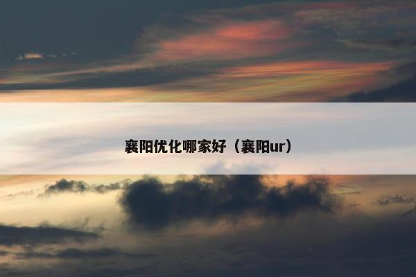 襄阳优化哪家好（襄阳ur）