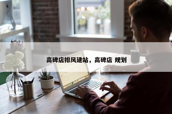 高碑店排风建站，高碑店 规划