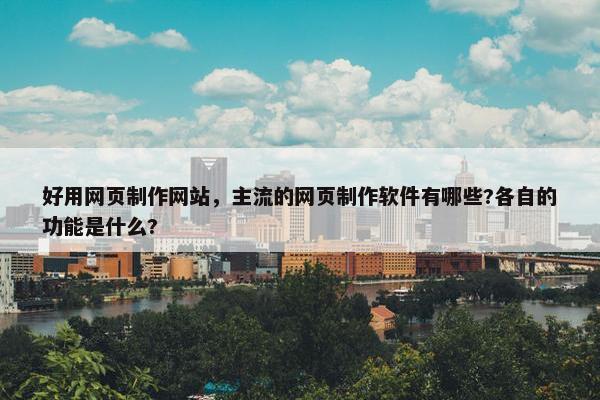 好用网页制作网站，主流的网页制作软件有哪些?各自的功能是什么?