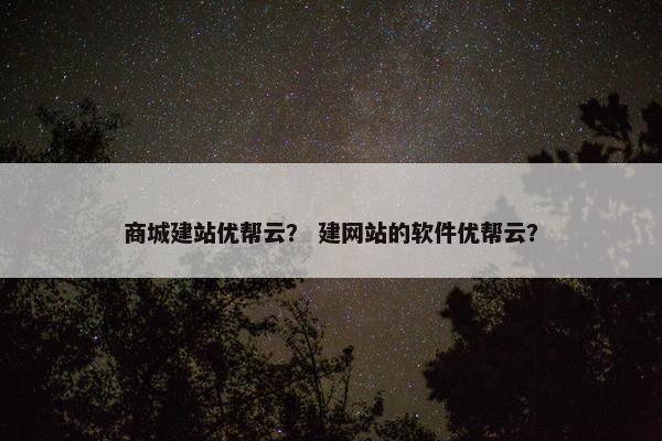 商城建站优帮云？ 建网站的软件优帮云？