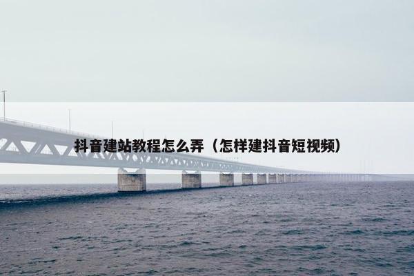 抖音建站教程怎么弄（怎样建抖音短视频）