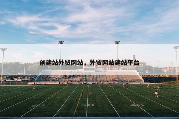 创建站外贸网站，外贸网站建站平台