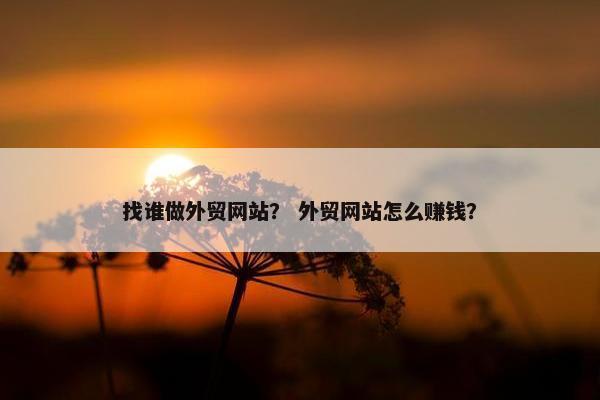 找谁做外贸网站？ 外贸网站怎么赚钱？