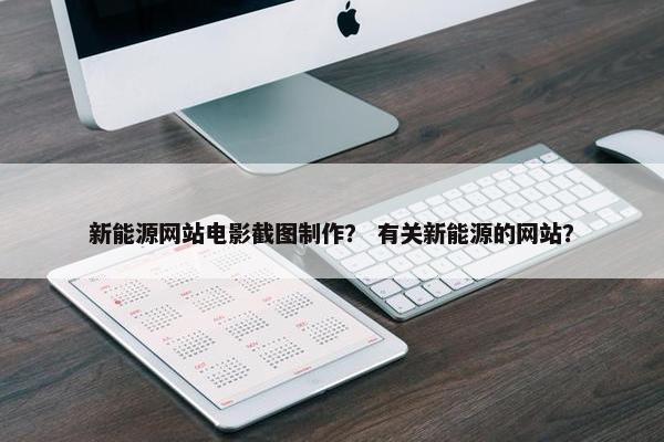 新能源网站电影截图制作？ 有关新能源的网站？