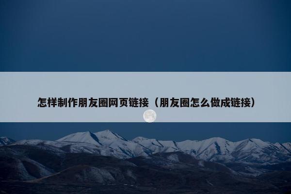 怎样制作朋友圈网页链接（朋友圈怎么做成链接）