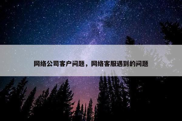 网络公司客户问题，网络客服遇到的问题