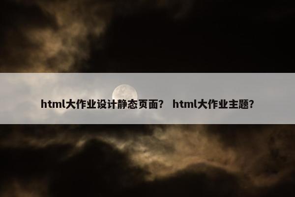html大作业设计静态页面？ html大作业主题？
