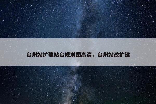 台州站扩建站台规划图高清，台州站改扩建