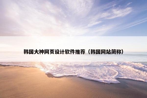 韩国大神网页设计软件推荐（韩国网站简称）