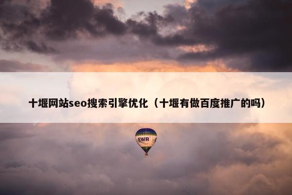 十堰网站seo搜索引擎优化（十堰有做百度推广的吗）