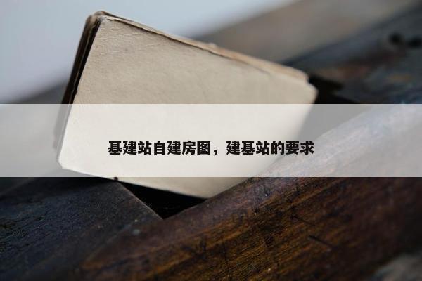 基建站自建房图，建基站的要求