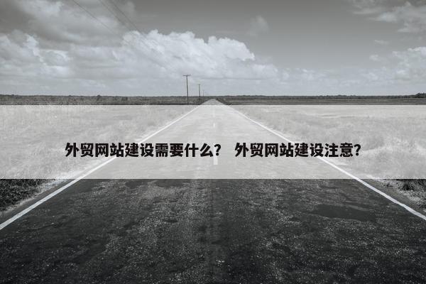外贸网站建设需要什么？ 外贸网站建设注意？