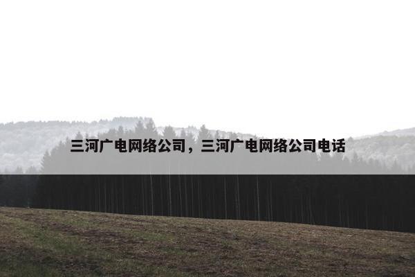三河广电网络公司，三河广电网络公司电话