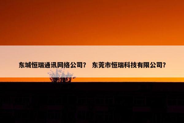 东城恒瑞通讯网络公司？ 东莞市恒瑞科技有限公司？
