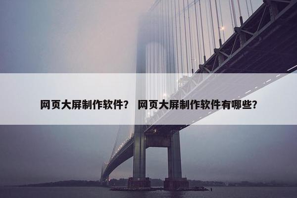 网页大屏制作软件？ 网页大屏制作软件有哪些？
