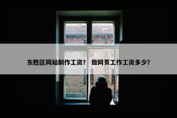 东胜区网站制作工资？ 做网页工作工资多少？