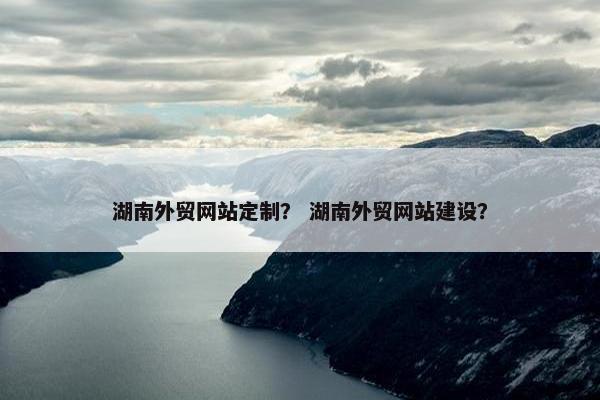 湖南外贸网站定制？ 湖南外贸网站建设？