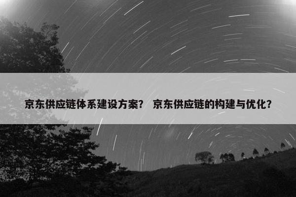 京东供应链体系建设方案？ 京东供应链的构建与优化？