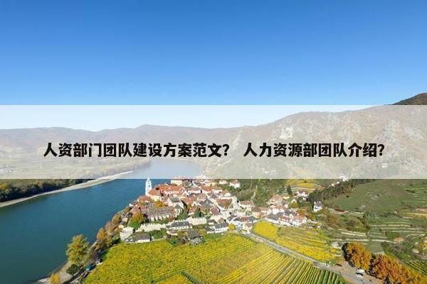 人资部门团队建设方案范文？ 人力资源部团队介绍？