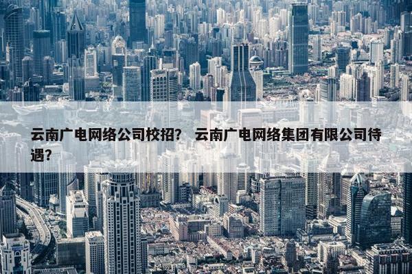 云南广电网络公司校招？ 云南广电网络集团有限公司待遇？