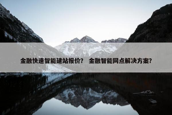 金融快速智能建站报价？ 金融智能网点解决方案？