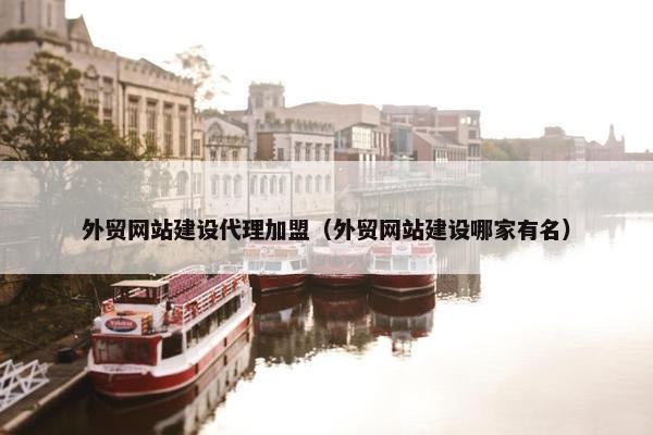 外贸网站建设代理加盟（外贸网站建设哪家有名）