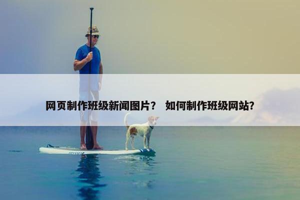 网页制作班级新闻图片？ 如何制作班级网站？