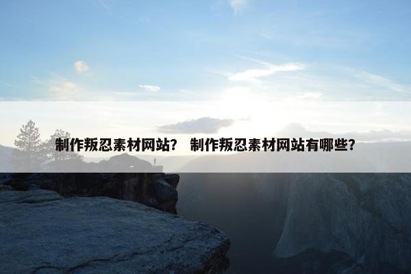 制作叛忍素材网站？ 制作叛忍素材网站有哪些？