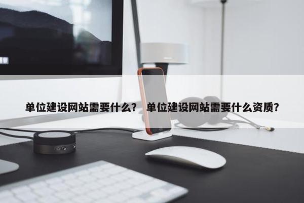 单位建设网站需要什么？ 单位建设网站需要什么资质？