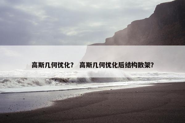 高斯几何优化？ 高斯几何优化后结构散架？