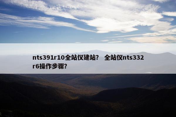 nts391r10全站仪建站？ 全站仪nts332r6操作步骤？