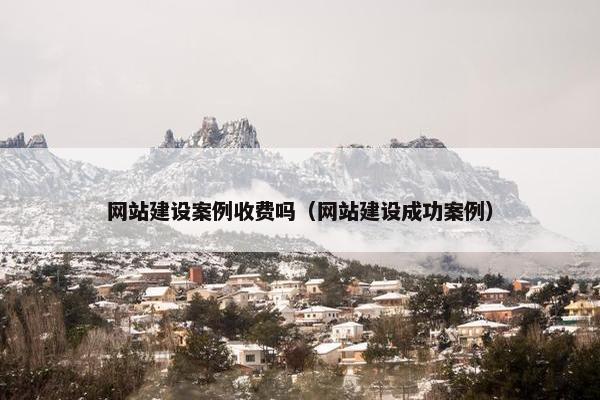 网站建设案例收费吗（网站建设成功案例）