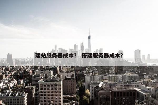 建站服务器成本？ 搭建服务器成本？